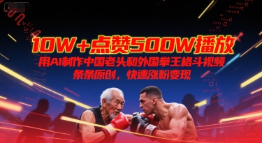 10W+点赞500W播放，用AI制作中国老头和外国拳王格斗视频，条条原创，快速涨粉变现-孔明聊项目