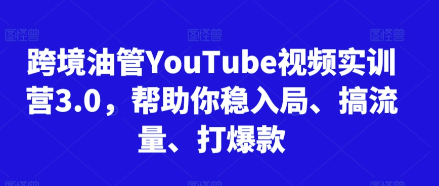 跨境油管YouTube视频实训营3.0，帮助你稳入局、搞流量、打爆款(更新2025)-孔明聊项目