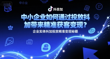 中小企业如何通过投放抖加带来精准获客变现？企业实体抖加投放精准变现秘籍-孔明聊项目