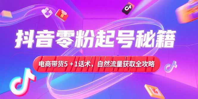 抖音零粉起号秘籍，电商带货5+1话术，自然流量获取实操流程-孔明聊项目