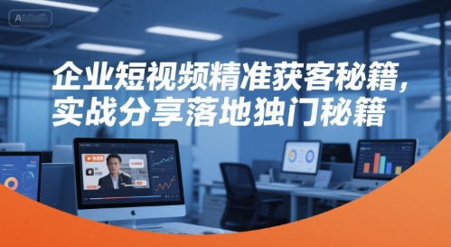 企业短视频精准获客秘籍，实战分享落地独门秘籍-孔明聊项目