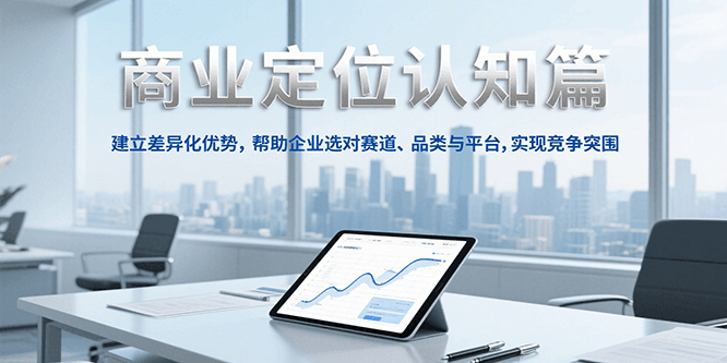 商业定位认知，建立差异化优势，帮助企业选对赛道、品类与平台，实现竞争突围-孔明聊项目