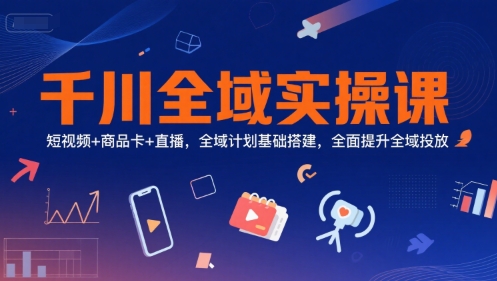 千川全域实操课,短视频+商品卡+直播,全域计划基础搭建,全面提升全域投放-孔明聊项目