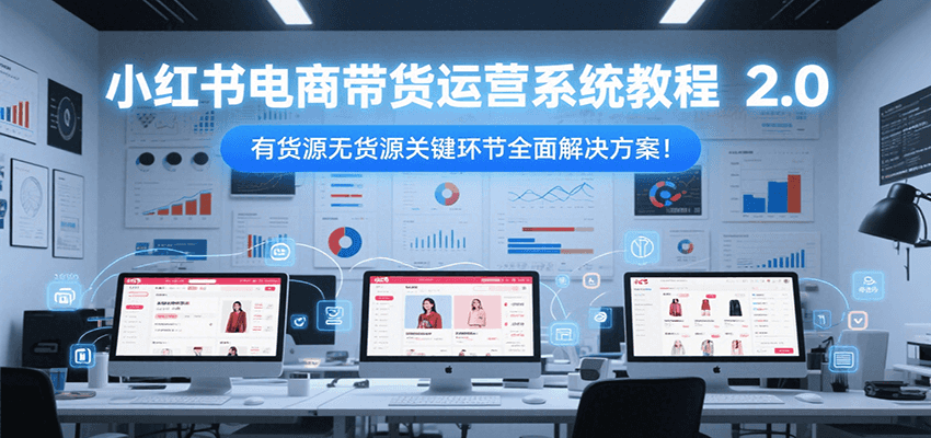 小红书电商带货运营系统教程2.0，有货源无货源关键环节全面解决方案！-孔明聊项目