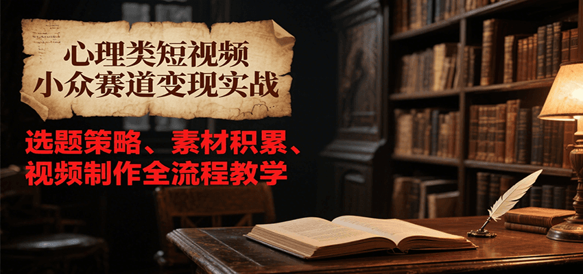 心理类短视频小众赛道变现实战，选题策略、素材积累、视频制作全流程教学-孔明聊项目