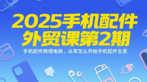 2025手机配件外贸课第2期，手机配件跨境电商，从零怎么开始手机配件生意-孔明聊项目
