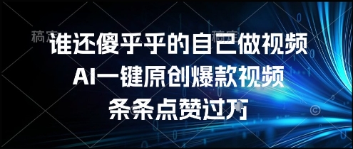 谁还傻乎乎的自己做视频？AI一键原创爆款视频，条条点赞过万，简单方便，好操作【揭秘】-孔明聊项目