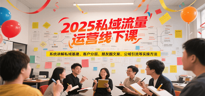 2025私域流量运营线下课，系统讲解私域基建/客户分层/朋友圈文案/公域引流等实操方法-孔明聊项目