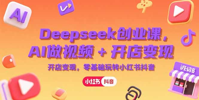 Deepseek创业课，AI做视频+开店变现，零基础玩转小红书抖音-孔明聊项目