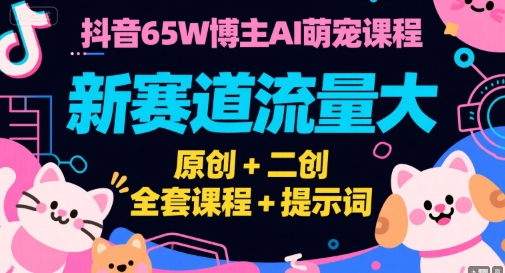 抖音65W博主AI萌宠课程，新赛道流量大，原创+二创，全套课程+提示词-孔明聊项目