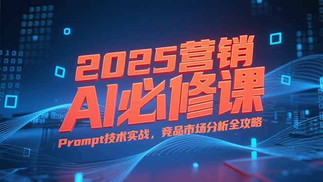 2025营销AI必修课，业务拆解逻辑，Prompt技术实战，竞品市场分析全攻略-孔明聊项目