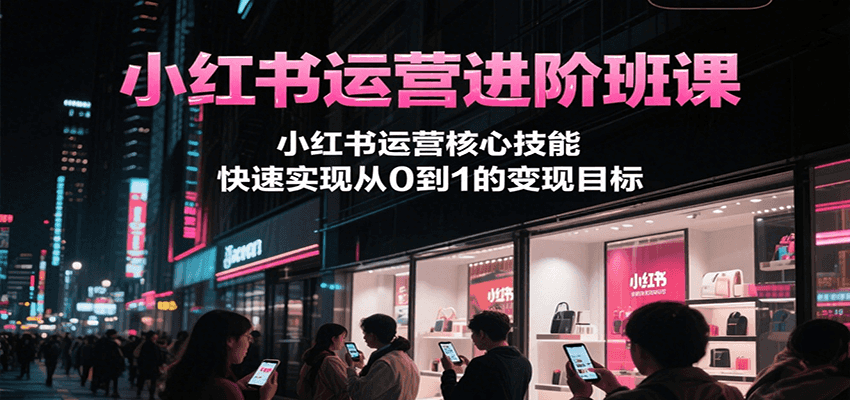 小红书运营进阶班课，小红书运营核心技能，快速实现从0到1的变现目标-孔明聊项目