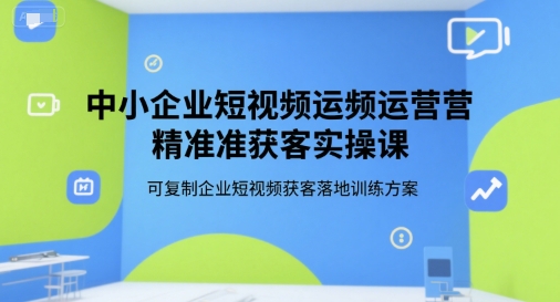 中小企业短视频运营精准获客实操课，可复制企业短视频获客落地训练方案-孔明聊项目