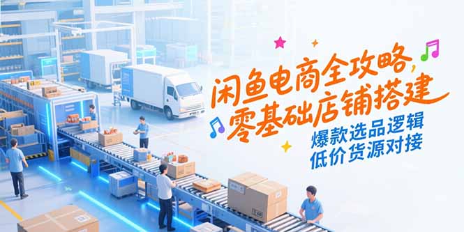 闲鱼电商全攻略，零基础店铺搭建，爆款选品逻辑，低价货源对接-孔明聊项目