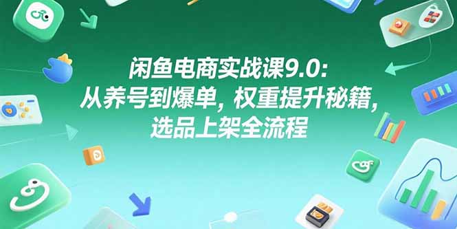 闲鱼电商实战课9.0：从养号到爆单，权重提升秘籍，选品上架全流程-孔明聊项目