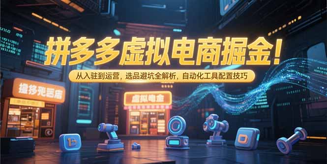 拼多多虚拟电商掘金:从入驻到运营,选品避坑全解析,自动化工具配置技巧-孔明聊项目