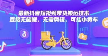 最新抖音短视频带货搬运技术，直接无脑搬，无需剪辑，可挂小黄车-孔明聊项目