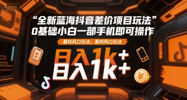 全新蓝海抖音差价项目玩法，0基础小白一部手机即可操作，暴利风口玩法，日入1k+【揭秘】-孔明聊项目