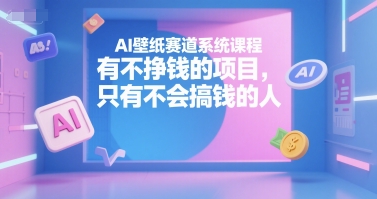 AI壁纸赛道系统课程，有不挣钱的项目，只有不会搞钱的人-孔明聊项目