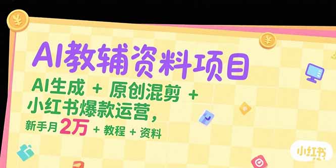AI教辅资料项目，AI生成+原创混剪+小红书爆款运营，新手月入2万+教程+资料-孔明聊项目