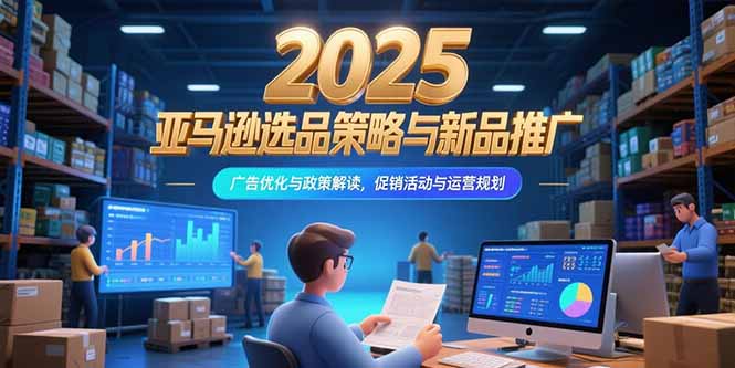 2025亚马逊选品策略与新品推广，广告优化与政策解读，促销活动与运营规划-孔明聊项目