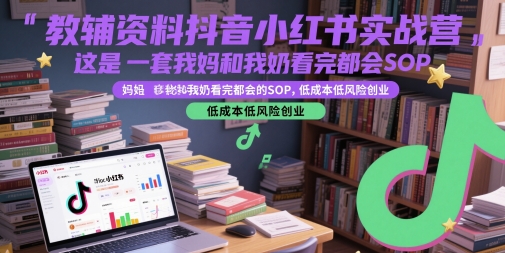 教辅资料抖音小红书实战营，这是一套我妈和我奶看完都会的SOP，低成本低风险创业(更新)-孔明聊项目