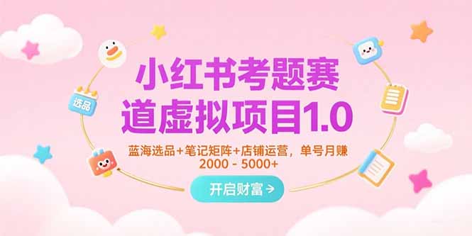 小红书考题赛道虚拟项目1.0，蓝海选品+笔记矩阵+店铺运营，单号月赚5000+-孔明聊项目