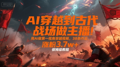 AI穿越到古代战场做主播！用AI做第一视角穿越视频，38条作品，涨粉3.7w+，保姆级教程-孔明聊项目