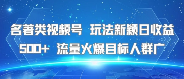 名著类视频号 玩法新颖日收益500+ 流量火爆目标人群广-孔明聊项目