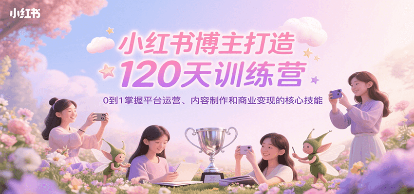 小红书博主打造120天训练营，0到1掌握平台运营、内容制作和商业变现-孔明聊项目