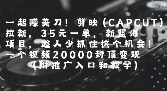 一起挣美刀!剪映(CAPCUT)拉新，35米一单，新蓝海项目，一个视频2w封顶变现(附推广入口和教学)-孔明聊项目
