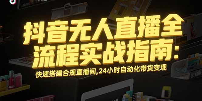 抖音无人直播全流程实战指南：快速搭建合规直播间，24小时自动化带货变现-孔明聊项目