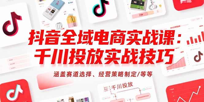 抖音全域电商实战课：千川投放实战技巧，涵盖赛道选择、经营策略制定/等等-孔明聊项目