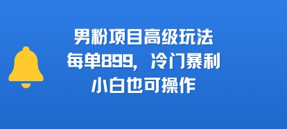 男粉项目高级玩法，每单899，冷门暴利，小白也可操作-孔明聊项目