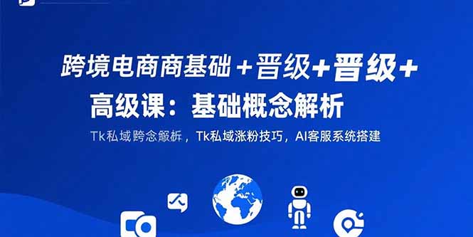 跨境电商基础+晋级+高级课：基础概念解析,Tk私域涨粉技巧,AI客服系统搭建-孔明聊项目