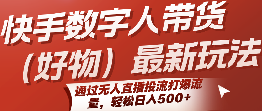 快手数字人带货(好物)最新玩法，通过无人直播投流打爆流量，轻松日入500+-孔明聊项目