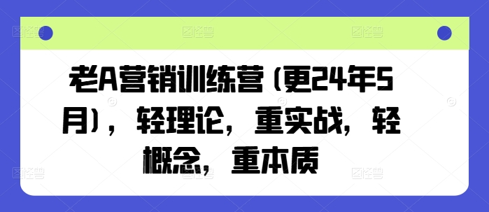 老A营销训练营(更25年7月)，轻理论，重实战，轻概念，重本质-孔明聊项目