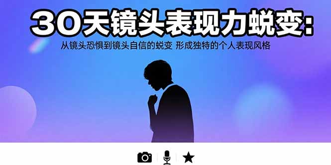 30天镜头表现力蜕变：从镜头恐惧到镜头自信的蜕变 形成独特的个人表现风格-孔明聊项目