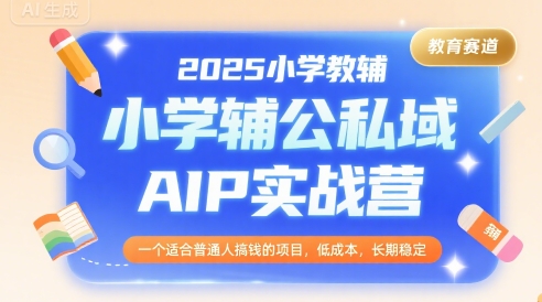 2025小学教辅公私域AIP实战营，一个适合普通人搞钱的项目，低成本，长期稳定-孔明聊项目