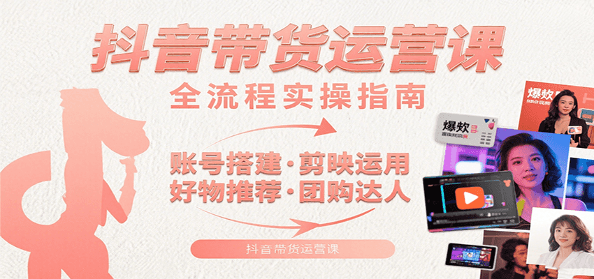 抖音带货运营课：含账号搭建、剪映运用、好物推荐、团购达人等内容，教你玩转抖音-孔明聊项目
