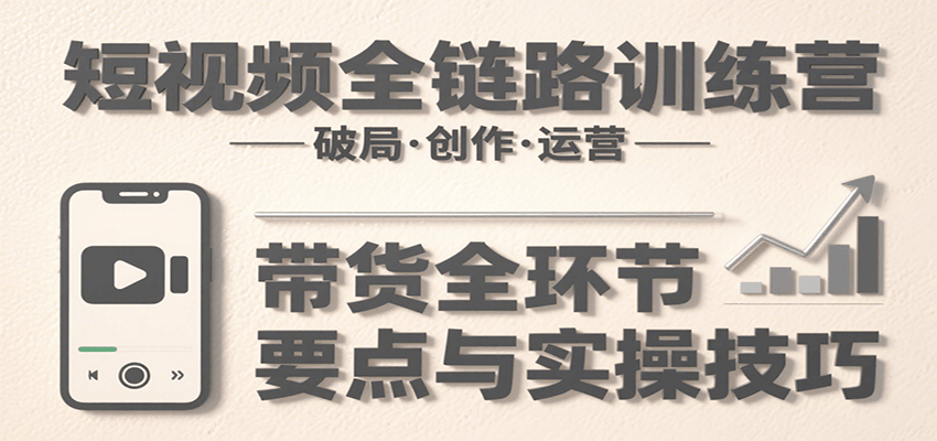 短视频全链路训练营：含破局、创作、运营、带货等多方面，详解各环节要点与实操技巧-孔明聊项目