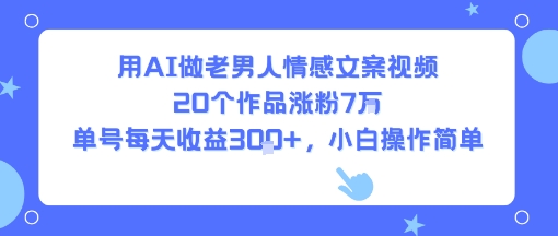 用AI做老男人情感文案视频，20个作品涨粉7W，单号每天收益3张+，小白操作简单-孔明聊项目