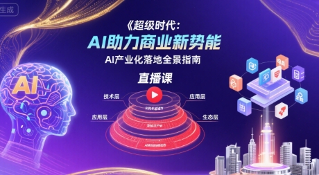 超级时代：AI助力商业新势能直播课，AI产业化落地全景指南-孔明聊项目