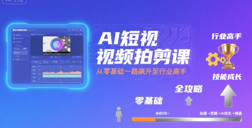 AI短视频拍剪课，全攻略到精通，带你从零基础一路飙升至行业高手-孔明聊项目