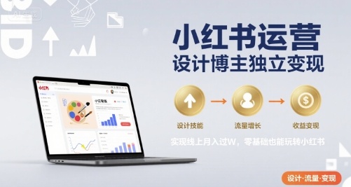 小红书运营设计博主独立变现，实现线上月入过W，零基础也能玩转小红书-孔明聊项目