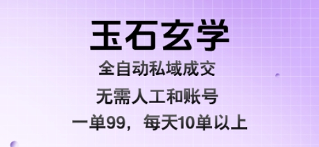 玉石玄学全自动私域成交，一单99每天十单以上，无需人工和矩阵账号，蓝海项目直接干【揭秘】-孔明聊项目