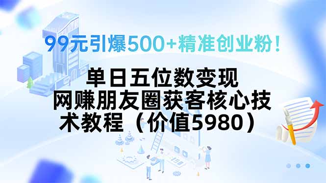 99元引爆500+精准创业粉！单日五位数变现，网赚朋友圈获客核心技术教程…-孔明聊项目