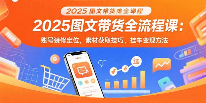 2025图文带货全流程课：账号装修定位，素材获取技巧，挂车变现方法-孔明聊项目