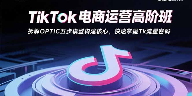 TikTok电商运营高阶班：拆解OPTIC五步模型构建核心，快速掌握Tk流量密码-孔明聊项目