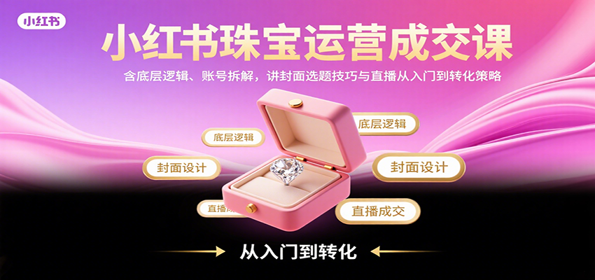 小红书珠宝运营成交课：含底层逻辑、账号拆解，讲封面选题技巧与直播从入门到转化策略-孔明聊项目